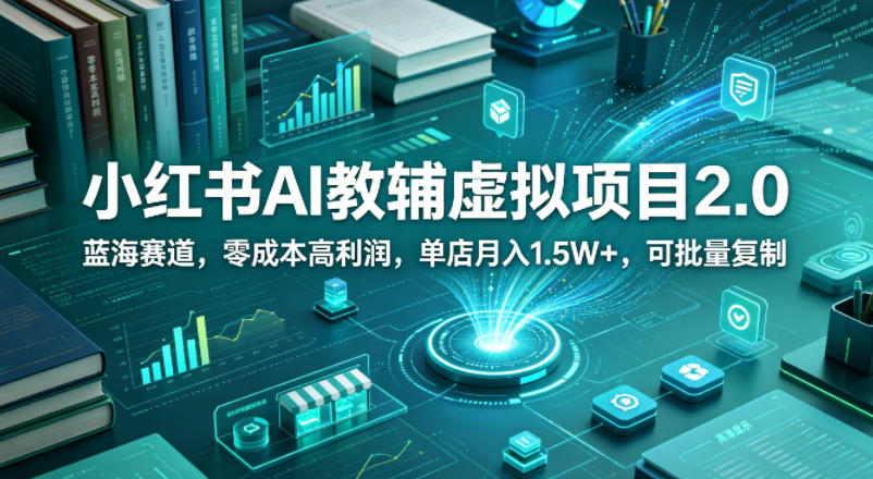 小红书AI教辅虚拟项目2.0，蓝海赛道，零成本高利润，单店月入1.5W+，可批量复制-明楼资源站