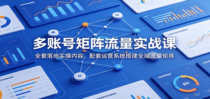 多账号矩阵流量实战课：全套落地实操内容，配套运营系统搭建全域流量矩阵-明楼资源站