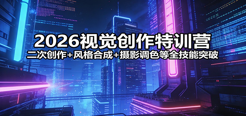 2026视觉创作特训营：二次创作+风格合成+摄影调色等全技能突破-明楼资源站