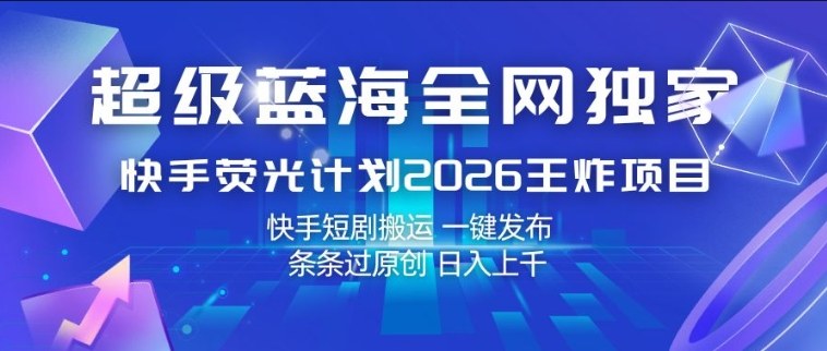超级蓝海全网独家，快手荧光计划2026王炸项目，日入1k+，快手短剧搬运，一键发布，条条过原创【揭秘】-明楼资源站