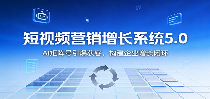 短视频营销增长系统5.0：AI 矩阵号引爆获客，构建企业增长闭环-明楼资源站