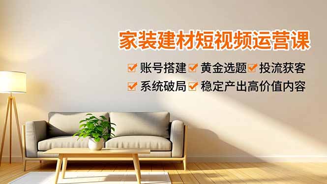 家装建材短视频运营课，账号搭建、黄金选题、投流获客，系统破局，稳定产出高价值内容-明楼资源站