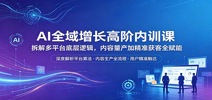 AI全域增长高阶内训课：拆解多平台底层逻辑，内容量产加精准获客全赋能-明楼资源站