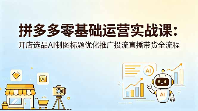 拼多多零基础运营实战课：开店选品AI制图标题优化推广投流直播带货全流程-明楼资源站