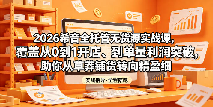 2026希音全托管无货源实战课，覆盖从0到1开店、到单量利润突破，助你从草莽铺货转向精细化盈利-明楼资源站