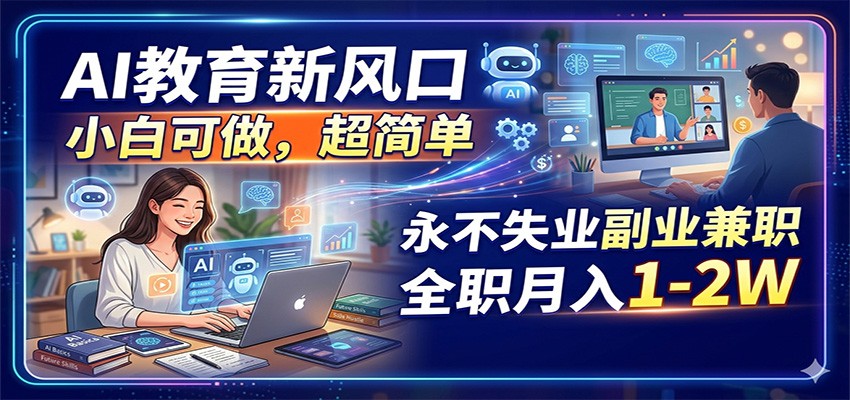 AI教育新风口，小白可做，超简单，永不失业副业兼职 全职月入1-2W-明楼资源站