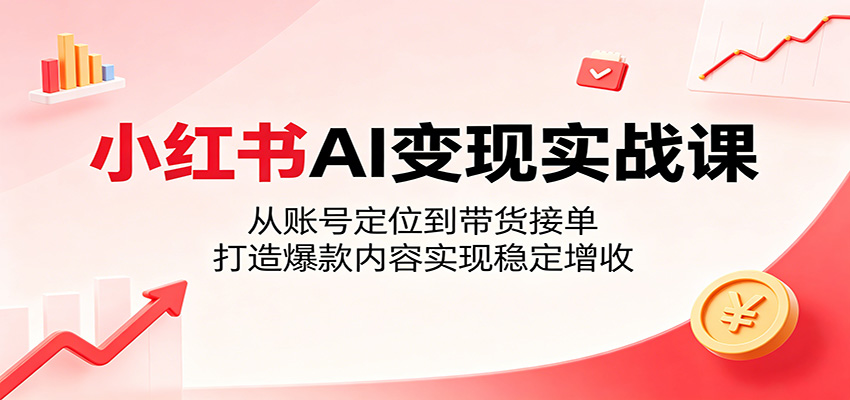 小红书AI变现实战课：从账号定位到带货接单，打造爆款内容实现稳定增收-明楼资源站