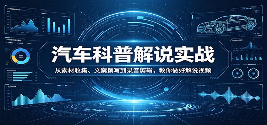 汽车科普解说实战：从素材收集、文案撰写到录音剪辑，教你做好解说视频-明楼资源站