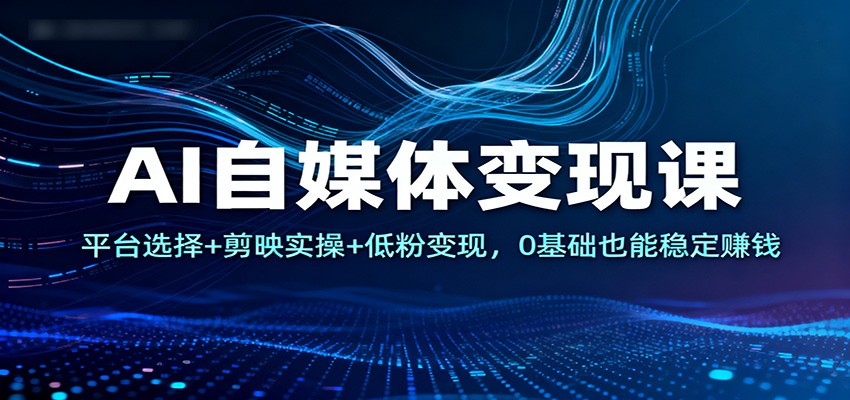 AI自媒体变现课：平台选择+剪映实操+低粉变现，0基础也能稳定赚钱-明楼资源站