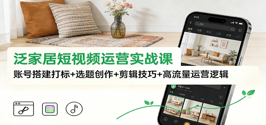 泛家居短视频运营实战课：账号搭建打标+选题创作+剪辑技巧+高流量运营逻辑-明楼资源站
