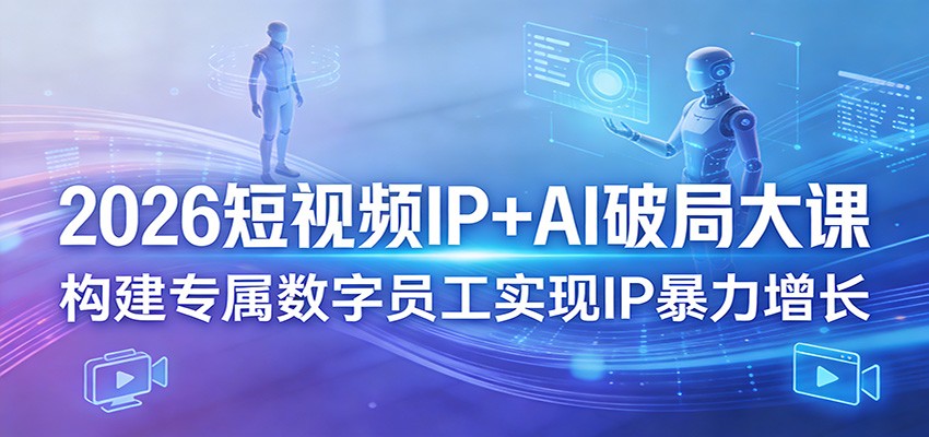 2026短视频IP+AI破局大课，构建专属数字员工实现IP暴力增长-明楼资源站