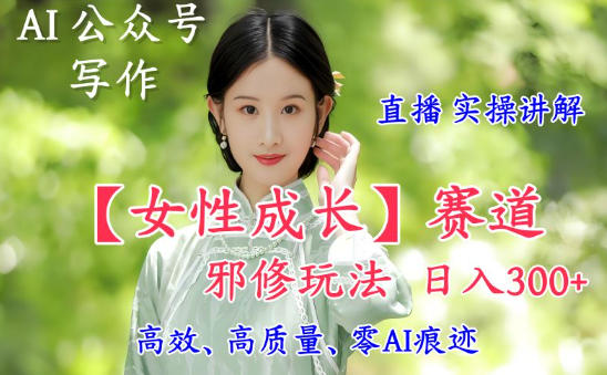 AI写作【女性成长】赛道内容邪修玩法，日入5张+，直播落地实操讲解-明楼资源站