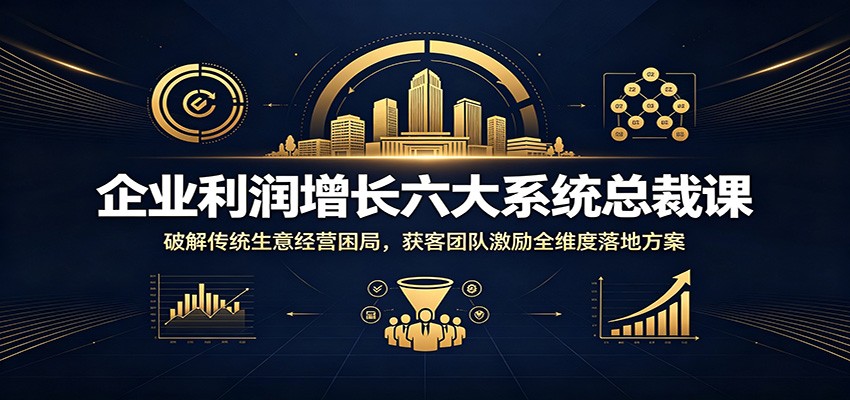 企业利润增长六大系统总裁课：破解传统生意经营困局，获客团队激励全维度落地方案-明楼资源站