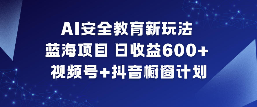 AI安全教育新玩法，蓝海项目，日收益6张+，视频号+抖音橱窗计划-明楼资源站
