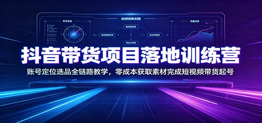 抖音带货项目落地训练营：账号定位选品全链路教学，零成本获取素材完成短视频带货起号-明楼资源站