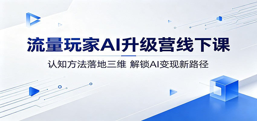流量玩家AI升级营线下课：认知方法落地三维，解锁AI变现新路径-明楼资源站