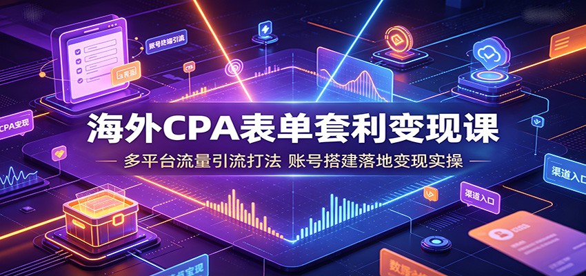 海外CPA表单套利变现课：多平台流量引流打法，账号搭建落地变现实操-明楼资源站