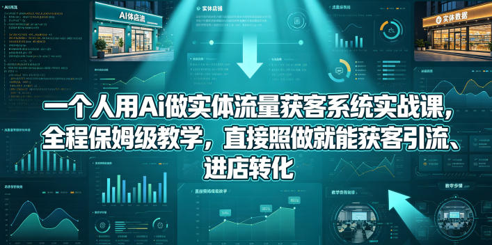 一个人用Ai做实体流量获客系统实战课，全程保姆级教学，直接照做就能获客引流、进店转化-明楼资源站