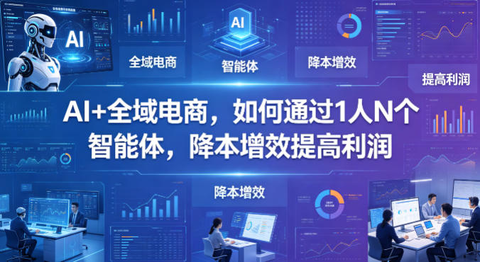 AI+全域电商，如何通过1人N个智能体，降本增效提高利润-明楼资源站