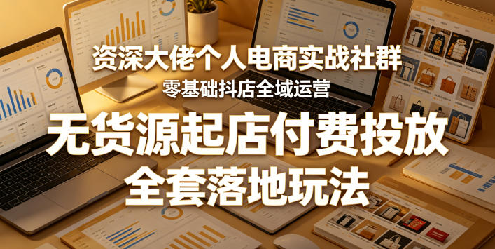 资深大佬个人电商实战社群，零基础抖店全域运营，无货源起店付费投放，全套落地玩法-明楼资源站