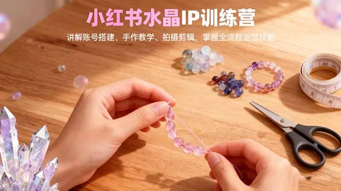 小红书水晶IP训练营，讲解账号搭建、手作教学、拍摄剪辑，全流程运营技能-明楼资源站