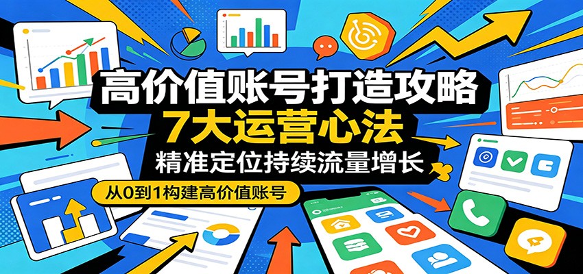 高价值账号打造攻略：7大运营心法，精准定位持续流量增长-明楼资源站