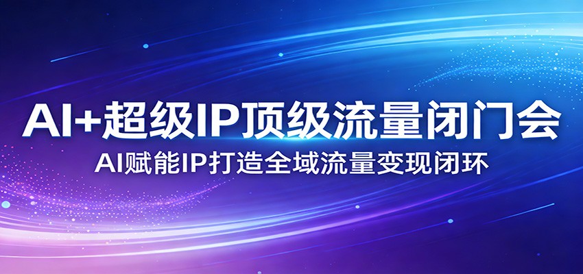 AI+超级IP顶级流量闭门会：AI赋能IP打造全域流量变现闭环-明楼资源站