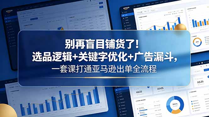 别再盲目铺货了！选品逻辑+关键字优化+广告漏斗，一套课打通亚马逊出单全流程-明楼资源站