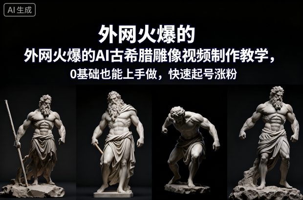 外网火爆的AI古希腊雕像视频制作教学，0基础也能上手做，快速起号涨粉-明楼资源站