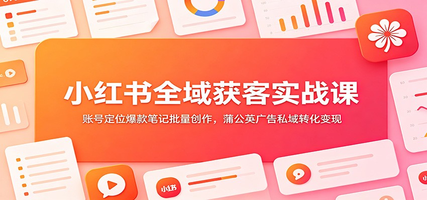 小红书全域获客实战课：账号定位爆款笔记批量创作，蒲公英广告私域转化变现-明楼资源站