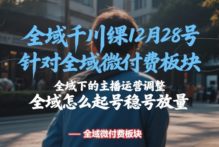 全域千川线下课12月28号，针对全域微付费板块，全域下的主播运营调整，全域怎么起号稳号放量-明楼资源站