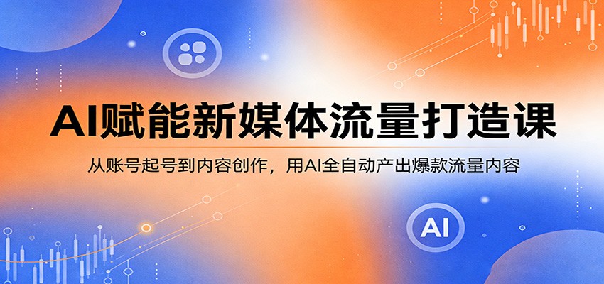 AI赋能新媒体流量打造课：从账号起号到内容创作，用AI全自动产出爆款流量内容-明楼资源站