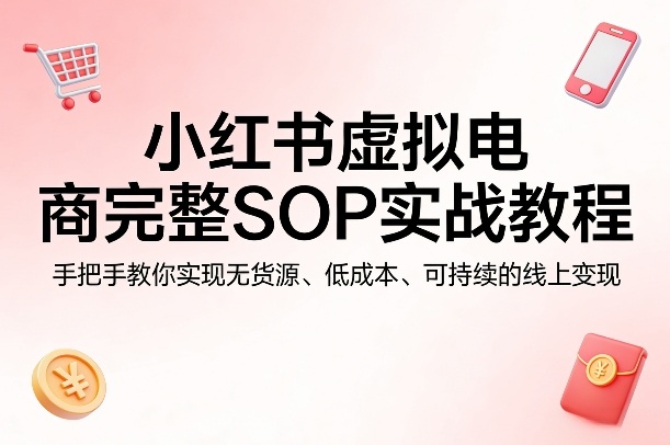 小红书虚拟电商完整SOP实战教程，手把手教你，实现无货源、低成本、可持续的线上变现-明楼资源站