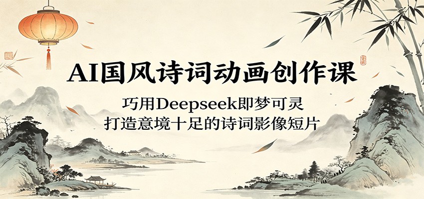 AI国风诗词动画创作课：巧用Deepseek即梦可灵，打造意境十足的诗词影像短片-明楼资源站
