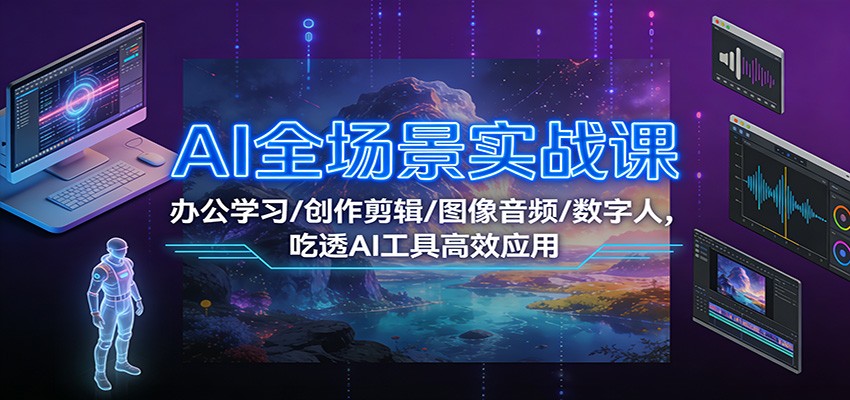 AI全场景实战课：办公学习/创作剪辑/图像音频/数字人，吃透AI工具高效应用-明楼资源站