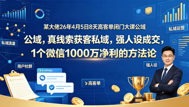 某大佬26年4月5日8天高客单闭门大课公域，真线索获客私域，强人设成交，1个微信1000W净利的方法论-明楼资源站