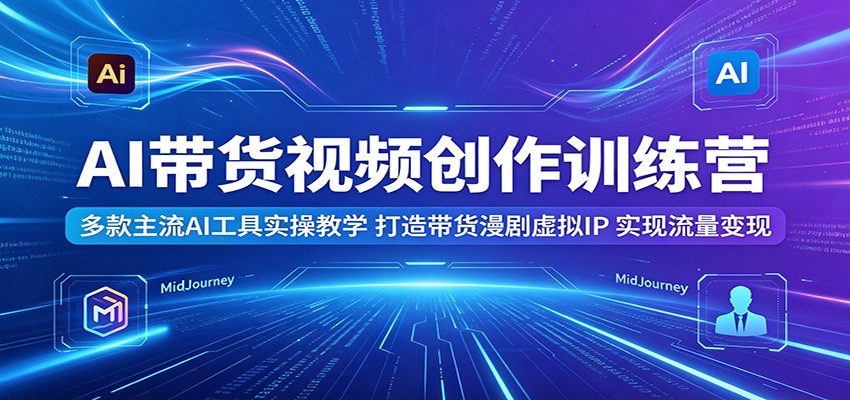 AI带货视频创作训练营：多款主流AI工具实操教学，打造带货漫剧虚拟IP，实现流量变现-明楼资源站