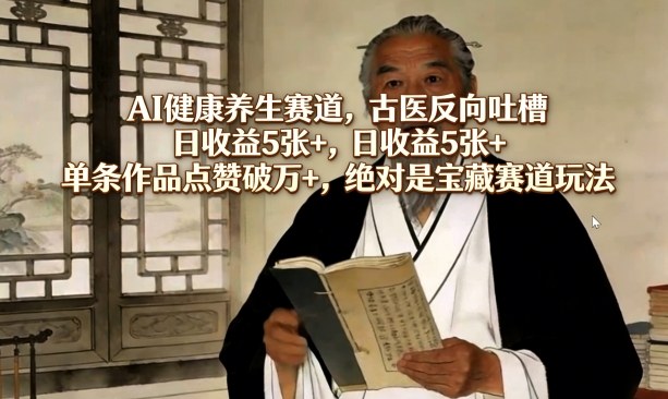 AI健康养生赛道，古医反向吐槽，日收益5张+，单条作品点赞破万+，绝对是宝藏赛道玩法-明楼资源站