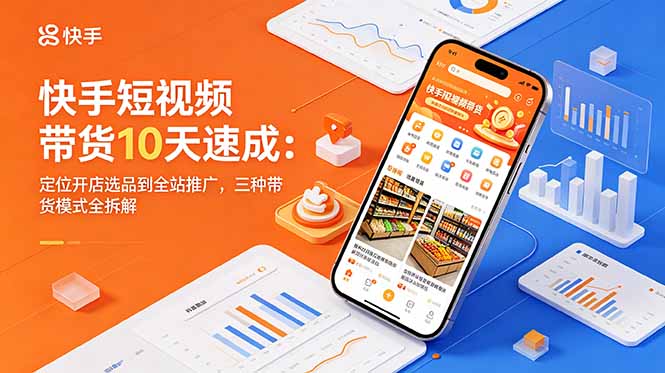 快手短视频带货10天速成：定位开店选品到全站推广，三种带货模式全拆解-明楼资源站