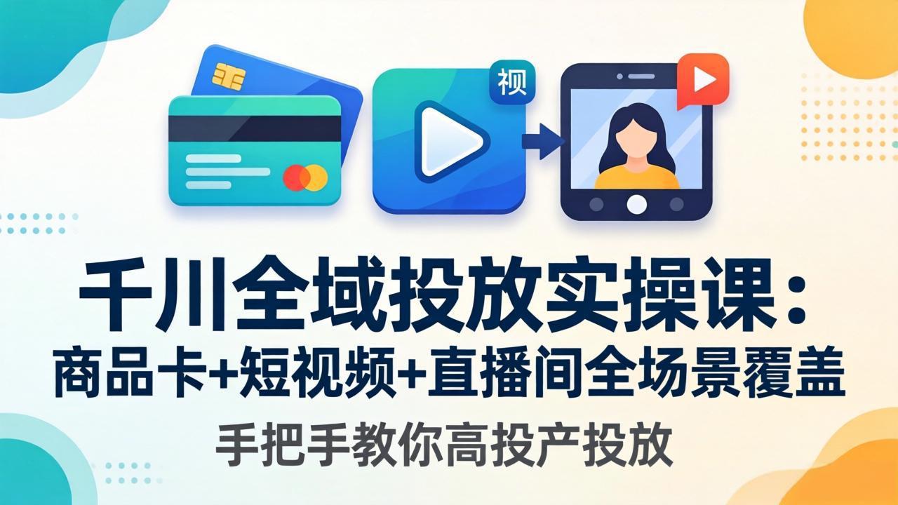 千川全域投放实操课-更新4月30：商品卡+短视频+直播间全场景覆盖，手把手教你高投产投放-明楼资源站
