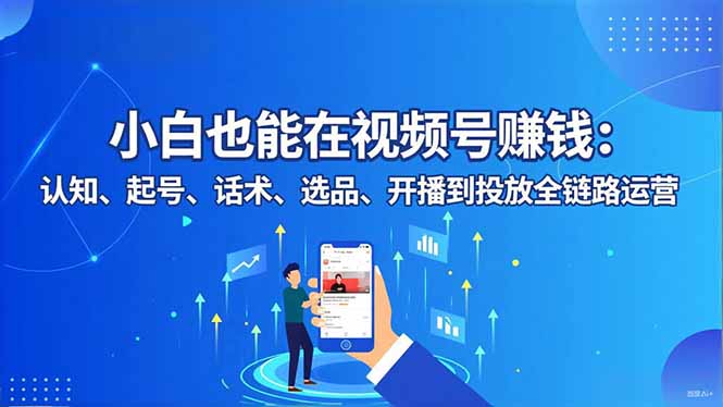 小白也能在视频号赚钱:认知、起号、话术、选品、开播到投放全链路运营-明楼资源站