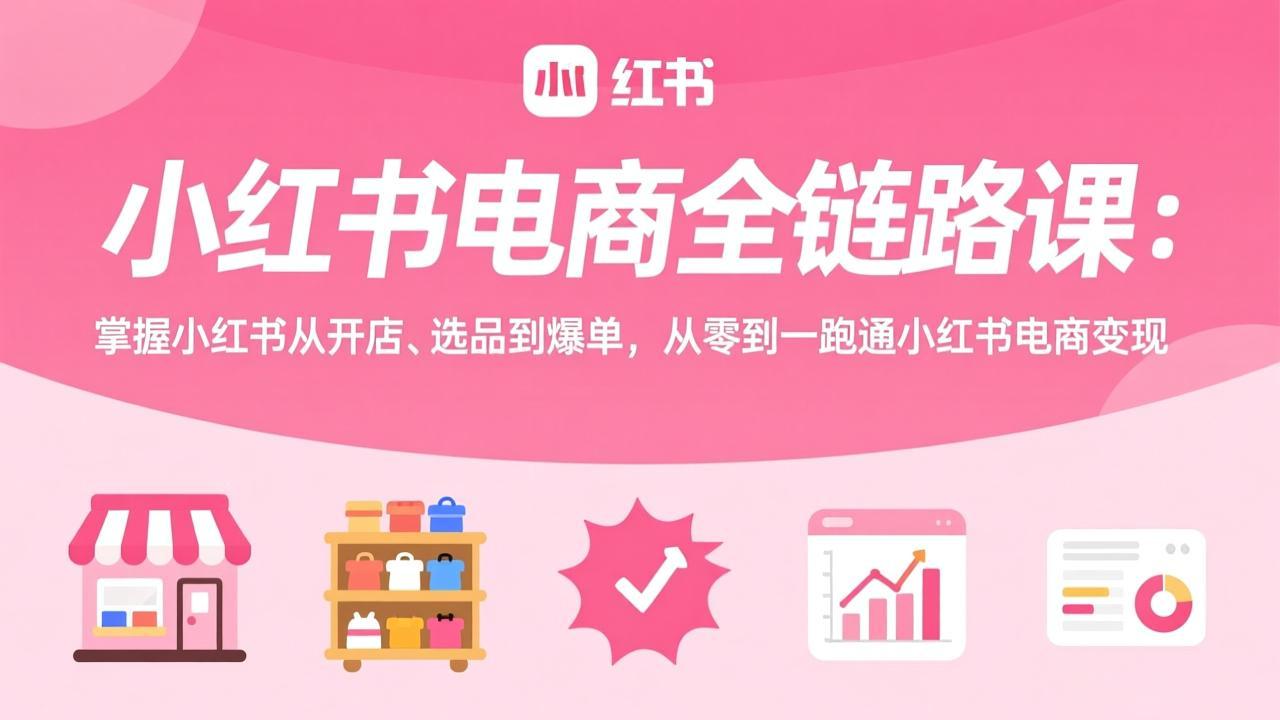 小红书电商全链路课：掌握小红书从开店、选品到爆单，从零到一跑通小红书电商变现-明楼资源站