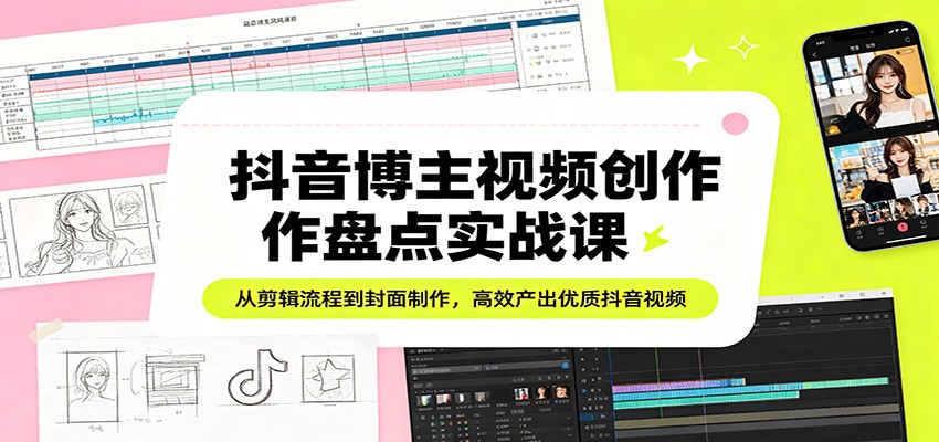 抖音博主视频创作盘点实战课：从剪辑流程到封面制作，高效产出优质抖音视频-明楼资源站