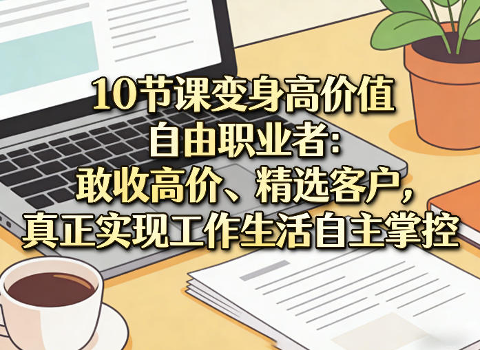 10节课变身高价值自由职业者：敢收高价、精选客户，真正实现工作生活自主掌控-明楼资源站