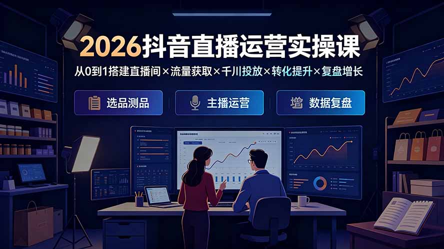 2026抖音直播运营实操课：从0到1搭建直播间×流量获取×千川投放×转化提升×复盘增长，系统掌握完整闭环-明楼资源站