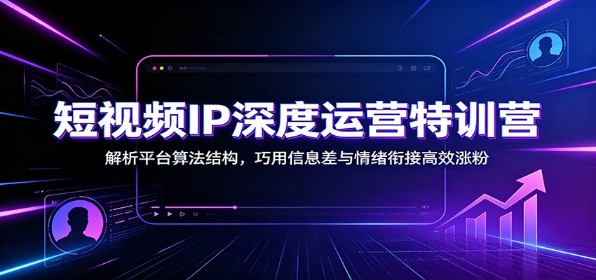 短视频IP深度运营特训营：解析平台算法结构，巧用信息差与情绪衔接高效涨粉-明楼资源站