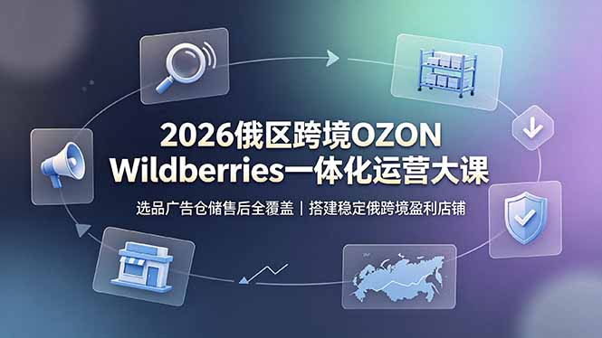 2026俄区跨境OZON Wildberries一体化运营大课，选品广告仓储售后全覆盖，搭建稳定俄跨境盈利店铺-明楼资源站
