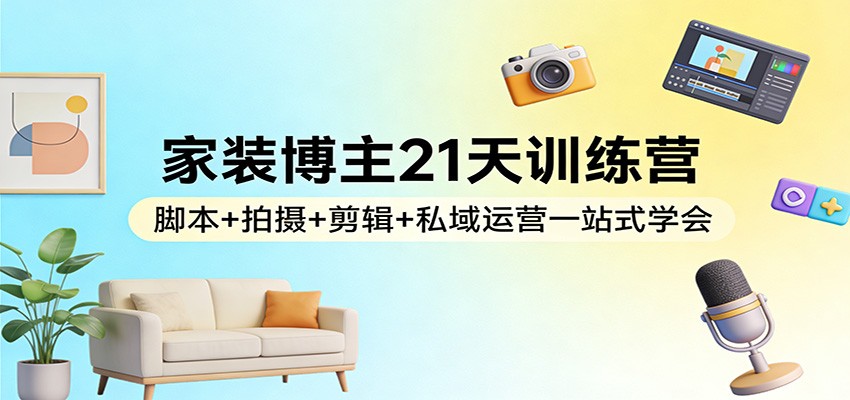 家装博主21天训练营：脚本+拍摄+剪辑+私域运营一站式学会-明楼资源站