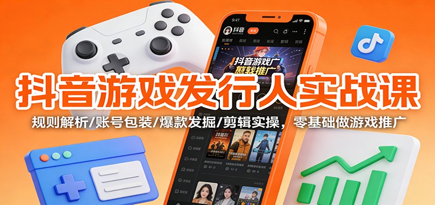 抖音游戏发行人实战课：规则解析/账号包装/爆款发掘 /剪辑实操，零基础做游戏推广-明楼资源站