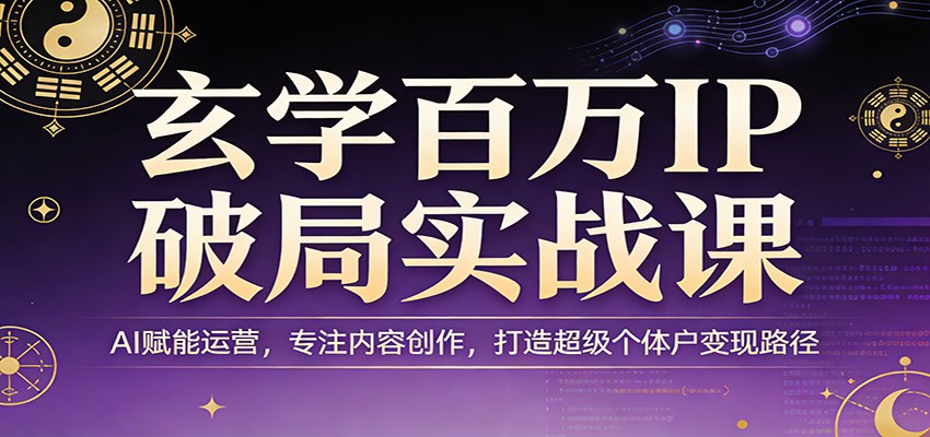 玄学百万IP破局实战课：AI赋能运营，专注内容创作，打造超级个体户变现路径-明楼资源站